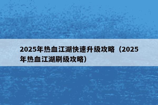 2025年热血江湖快速升级攻略(2025年热血江湖刷级攻略)