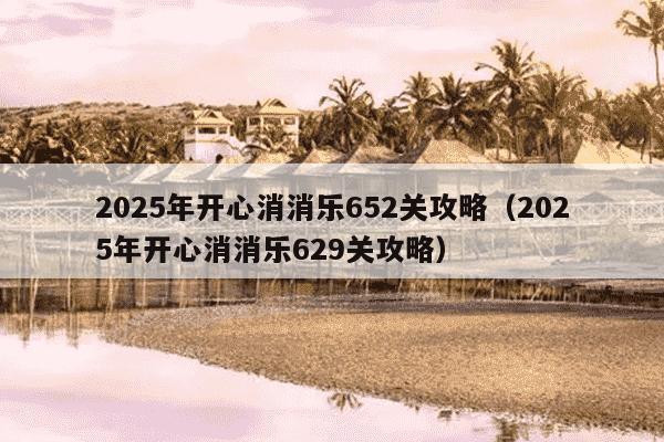 2025年开心消消乐652关攻略(2025年开心消消乐629关攻略)