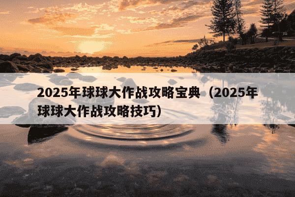 2025年球球大作战攻略宝典（2025年球球大作战攻略技巧）