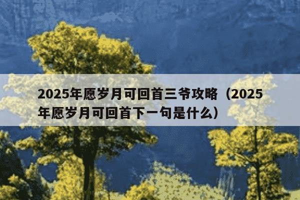 2025年愿岁月可回首三爷攻略（2025年愿岁月可回首下一句是什么）