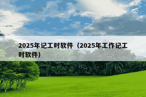 2025年记工时软件(2025年工作记工时软件)