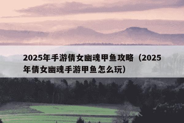 2025年手游倩女幽魂甲鱼攻略（2025年倩女幽魂手游甲鱼怎么玩）