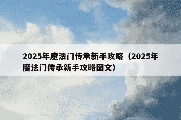 2025年魔法门传承新手攻略（2025年魔法门传承新手攻略图文）