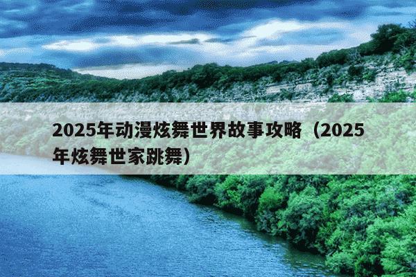 2025年动漫炫舞世界故事攻略（2025年炫舞世家跳舞）