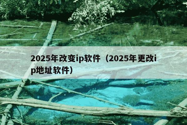 2025年改变ip软件(2025年更改ip地址软件)