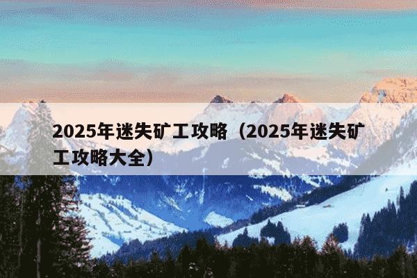 2025年迷失矿工攻略(2025年迷失矿工攻略大全)