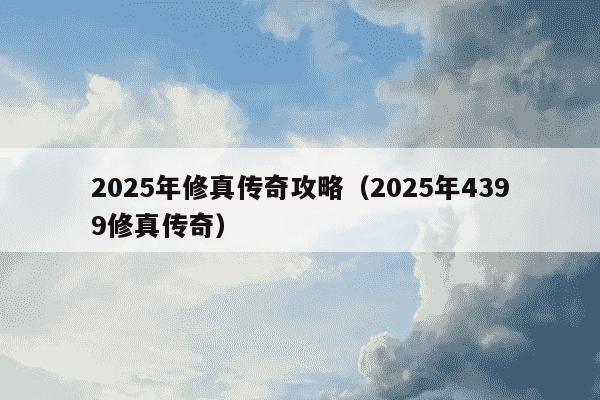 2025年修真传奇攻略(2025年4399修真传奇)