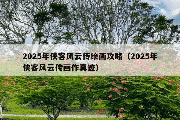 2025年侠客风云传绘画攻略(2025年侠客风云传画作真迹)