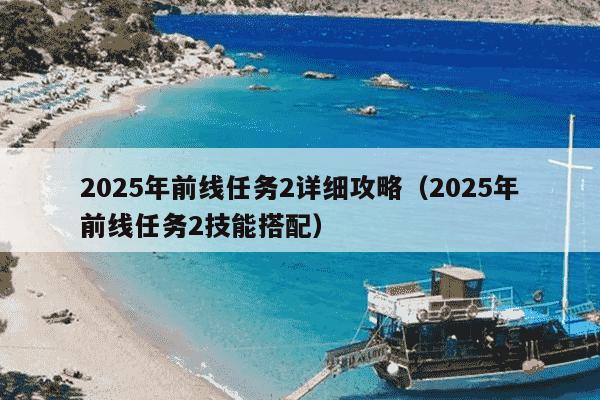 2025年前线任务2详细攻略（2025年前线任务2技能搭配）