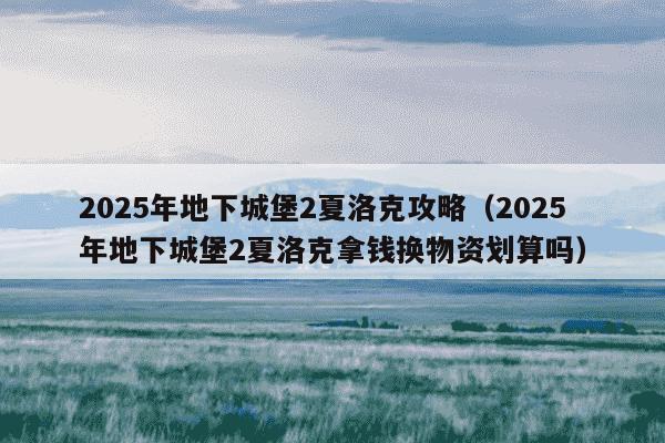2025年地下城堡2夏洛克攻略(2025年地下城堡2夏洛克拿钱换物资划算吗)