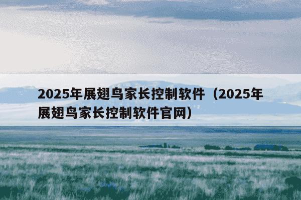 2025年展翅鸟家长控制软件(2025年展翅鸟家长控制软件官网)