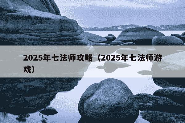 2025年七法师攻略（2025年七法师游戏）