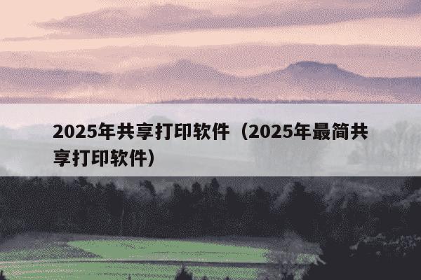 2025年共享打印软件（2025年最简共享打印软件）