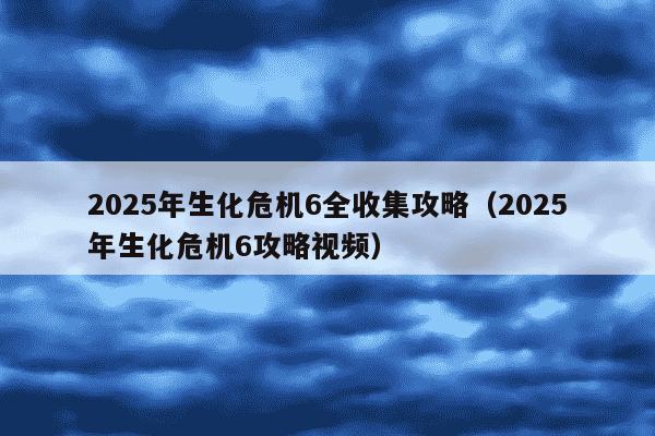 2025年生化危机6全收集攻略(2025年生化危机6攻略视频)
