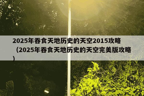 2025年吞食天地历史的天空2015攻略(2025年吞食天地历史的天空完美版攻略)