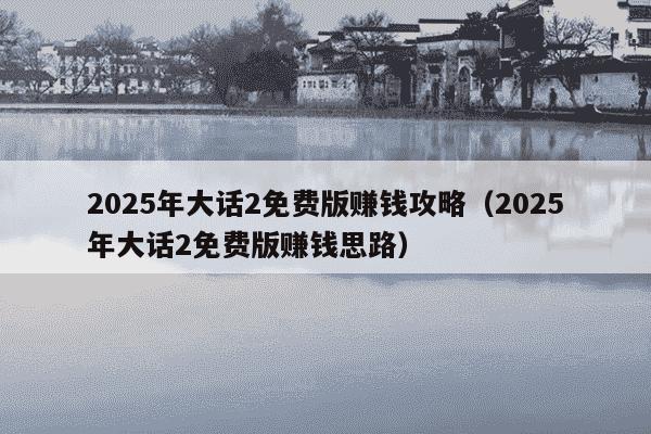 2025年大话2免费版赚钱攻略(2025年大话2免费版赚钱思路)