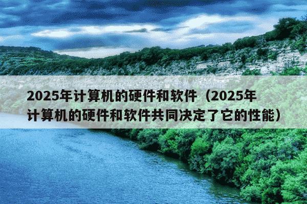 2025年计算机的硬件和软件(2025年计算机的硬件和软件共同决定了它的性能)
