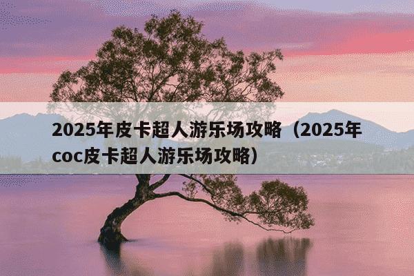2025年皮卡超人游乐场攻略(2025年coc皮卡超人游乐场攻略)