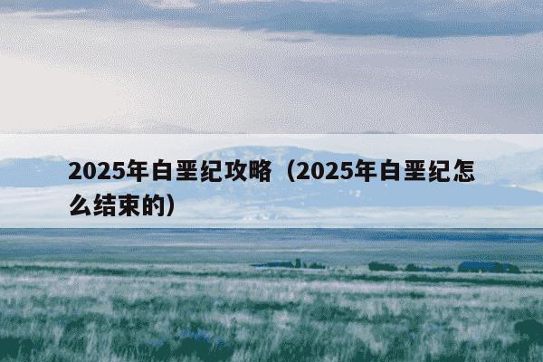 2025年白垩纪攻略(2025年白垩纪怎么结束的)
