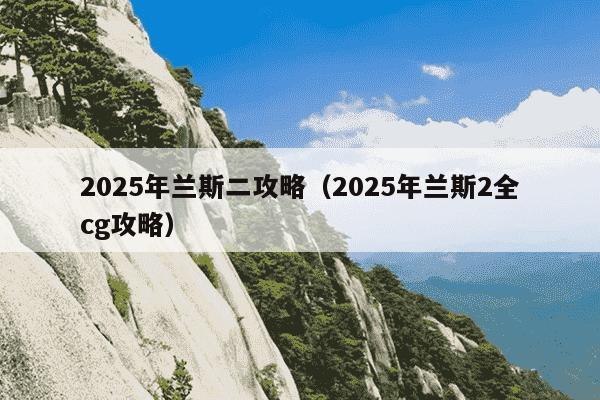 2025年兰斯二攻略(2025年兰斯2全cg攻略)