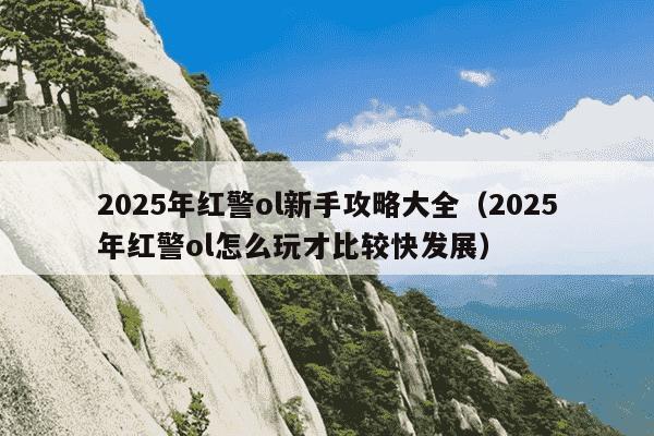 2025年红警ol新手攻略大全（2025年红警ol怎么玩才比较快发展）