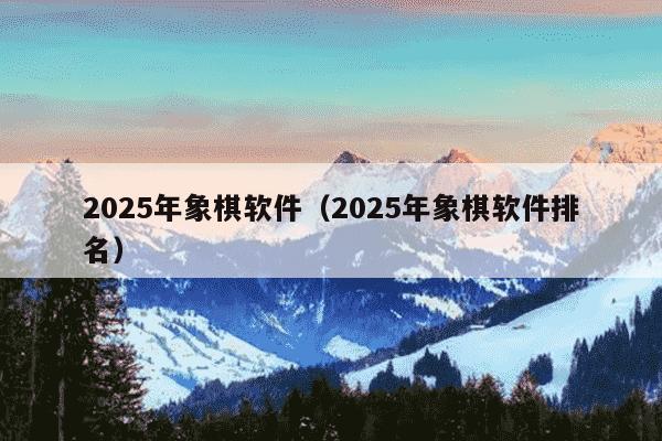 2025年象棋软件（2025年象棋软件排名）