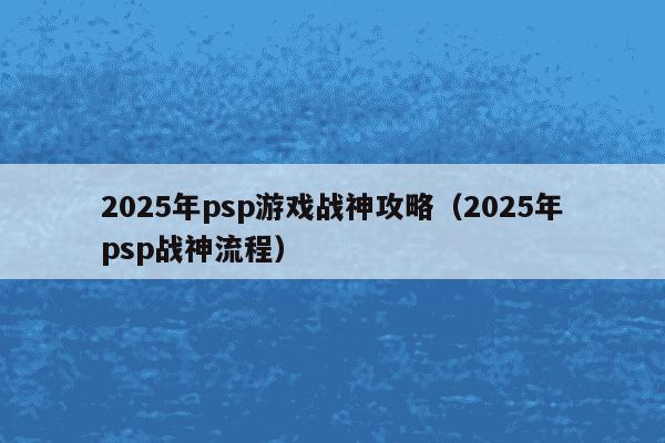 2025年psp游戏战神攻略（2025年psp战神流程）