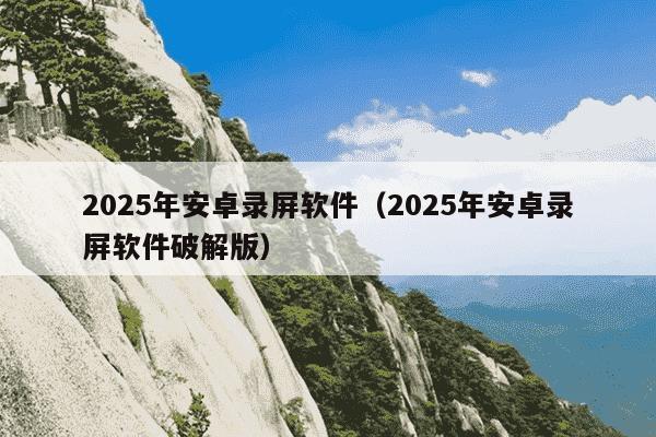 2025年安卓录屏软件（2025年安卓录屏软件破解版）