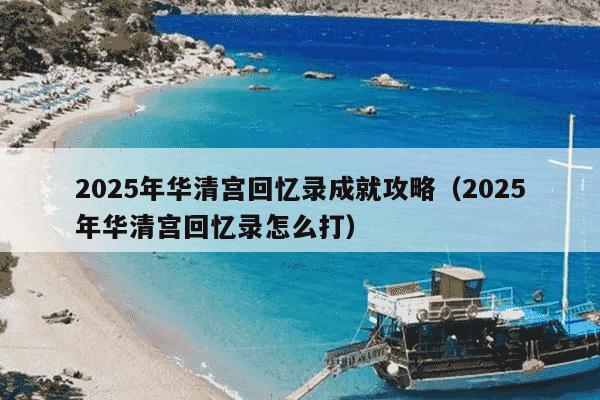 2025年华清宫回忆录成就攻略(2025年华清宫回忆录怎么打)
