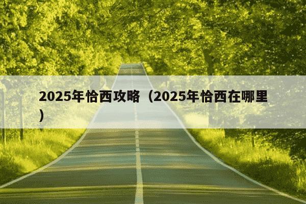 2025年恰西攻略（2025年恰西在哪里）