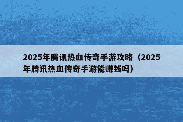 2025年腾讯热血传奇手游攻略(2025年腾讯热血传奇手游能赚钱吗)