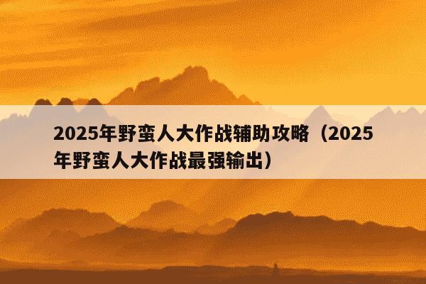 2025年野蛮人大作战辅助攻略(2025年野蛮人大作战最强输出)