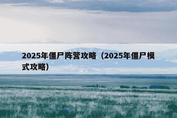 2025年僵尸阵营攻略(2025年僵尸模式攻略)