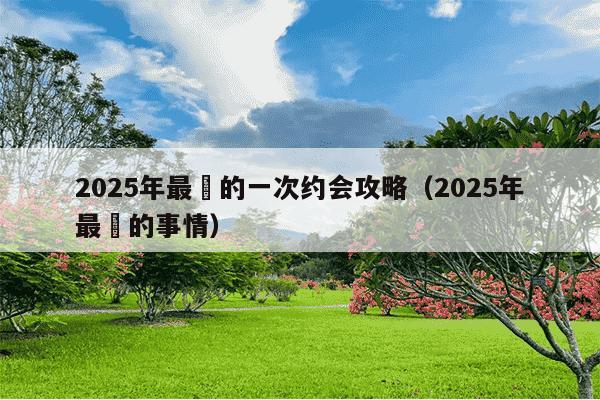 2025年最囧的一次约会攻略（2025年最囧的事情）