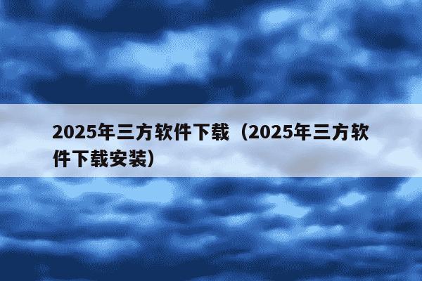 2025年三方软件下载（2025年三方软件下载安装）