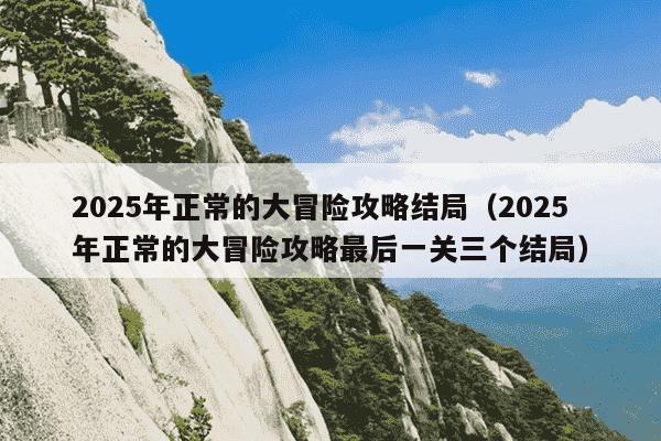2025年正常的大冒险攻略结局(2025年正常的大冒险攻略最后一关三个结局)