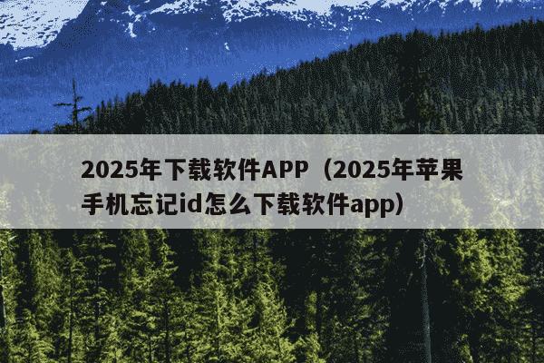 2025年下载软件APP(2025年苹果手机忘记id怎么下载软件app)
