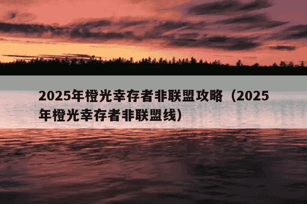 2025年橙光幸存者非联盟攻略(2025年橙光幸存者非联盟线)
