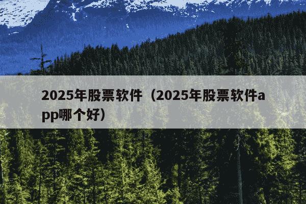 2025年股票软件（2025年股票软件app哪个好）
