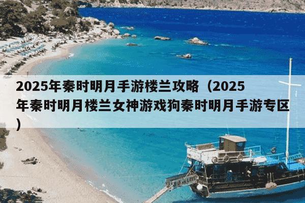 2025年秦时明月手游楼兰攻略（2025年秦时明月楼兰女神游戏狗秦时明月手游专区）