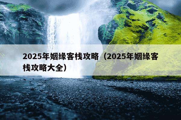 2025年姻缘客栈攻略(2025年姻缘客栈攻略大全)