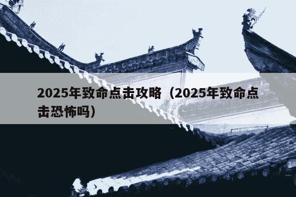 2025年致命点击攻略（2025年致命点击恐怖吗）