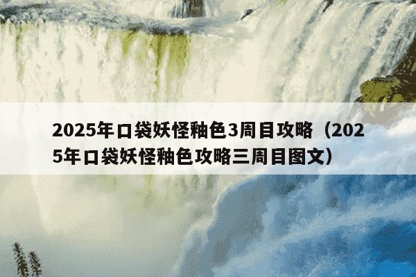 2025年口袋妖怪釉色3周目攻略(2025年口袋妖怪釉色攻略三周目图文)