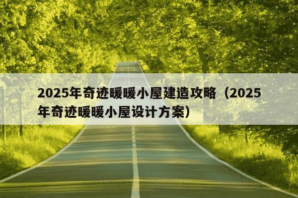 2025年奇迹暖暖小屋建造攻略(2025年奇迹暖暖小屋设计方案)