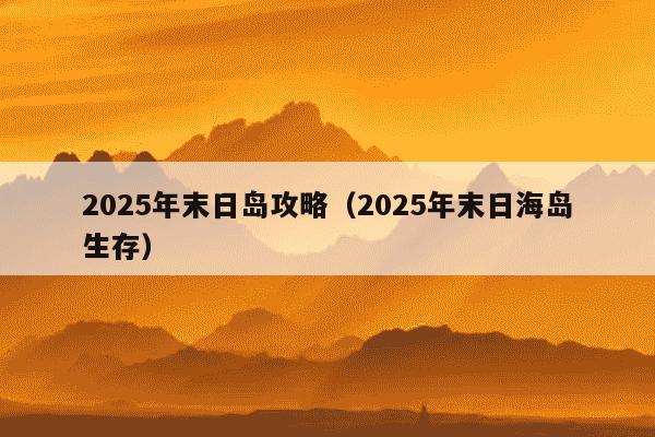 2025年末日岛攻略（2025年末日海岛生存）