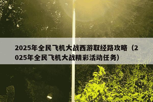 2025年全民飞机大战西游取经路攻略(2025年全民飞机大战精彩活动任务)