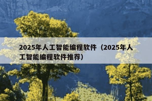2025年人工智能编程软件(2025年人工智能编程软件推荐)