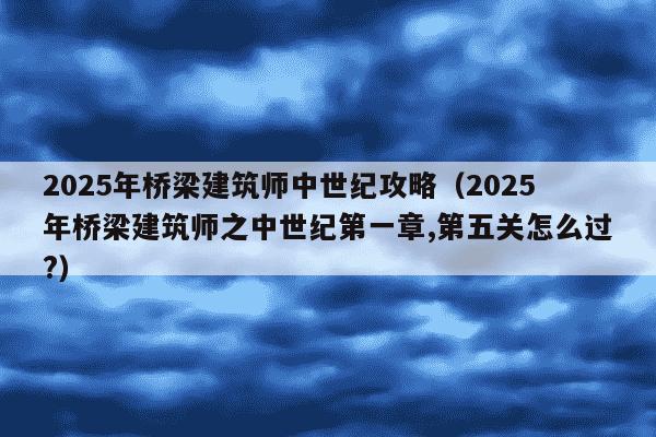 2025年桥梁建筑师中世纪攻略(2025年桥梁建筑师之中世纪第一章,第五关怎么过?)
