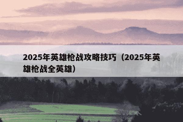 2025年英雄枪战攻略技巧（2025年英雄枪战全英雄）