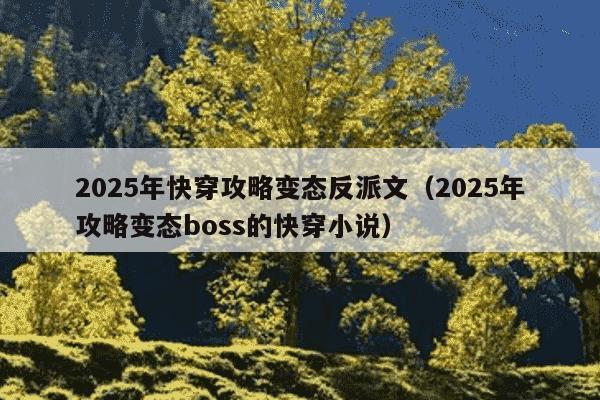 2025年快穿攻略变态反派文(2025年攻略变态boss的快穿小说)